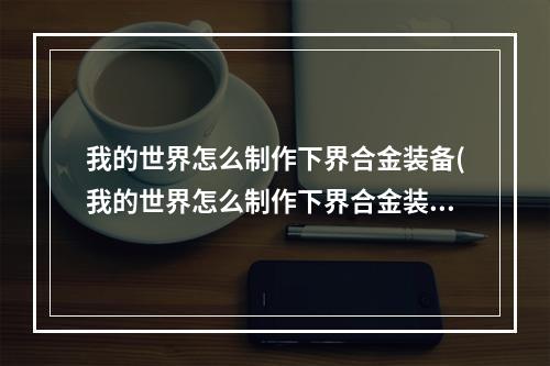 我的世界怎么制作下界合金装备(我的世界怎么制作下界合金装备视频)