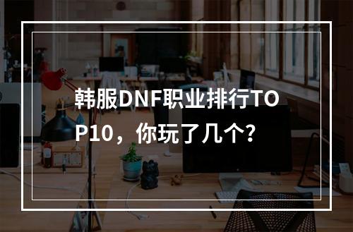 韩服DNF职业排行TOP10，你玩了几个？