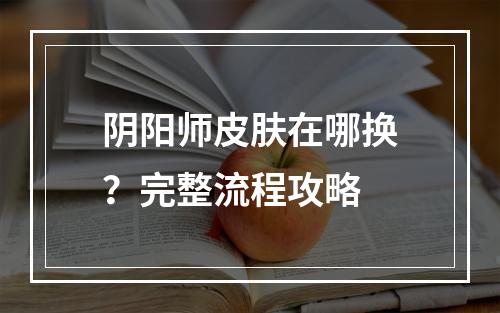 阴阳师皮肤在哪换？完整流程攻略