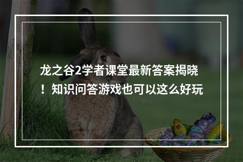 龙之谷2学者课堂最新答案揭晓！知识问答游戏也可以这么好玩