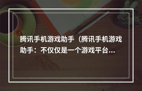 腾讯手机游戏助手（腾讯手机游戏助手：不仅仅是一个游戏平台）