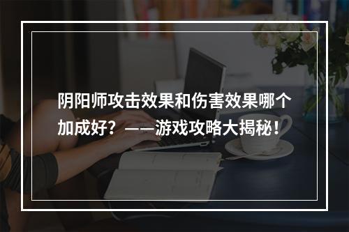 阴阳师攻击效果和伤害效果哪个加成好？——游戏攻略大揭秘！