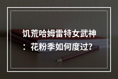 饥荒哈姆雷特女武神：花粉季如何度过？