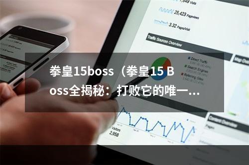 拳皇15boss（拳皇15 Boss全揭秘：打败它的唯一正确方法是……）