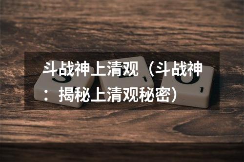 斗战神上清观（斗战神：揭秘上清观秘密）