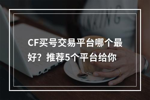 CF买号交易平台哪个最好？推荐5个平台给你