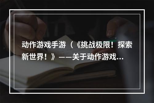 动作游戏手游（《挑战极限！探索新世界！》——关于动作游戏手游的攻略指南）