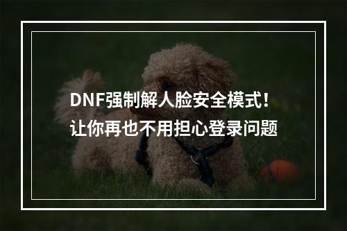 DNF强制解人脸安全模式！让你再也不用担心登录问题