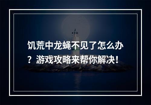 饥荒中龙蝇不见了怎么办？游戏攻略来帮你解决！