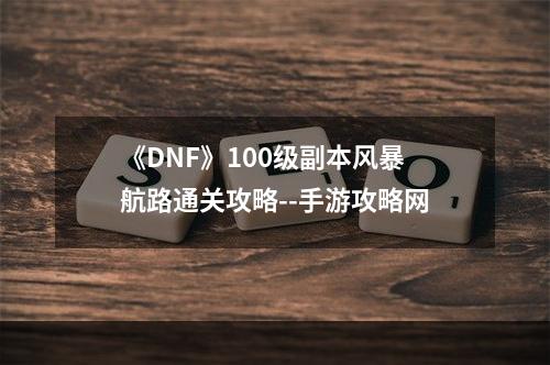 《DNF》100级副本风暴航路通关攻略--手游攻略网