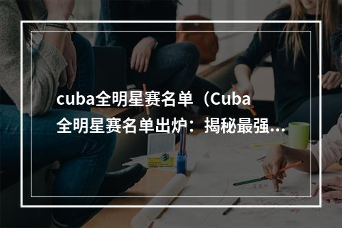 cuba全明星赛名单（Cuba全明星赛名单出炉：揭秘最强球员，预测比赛胜负！）