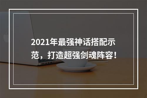 2021年最强神话搭配示范，打造超强剑魂阵容！