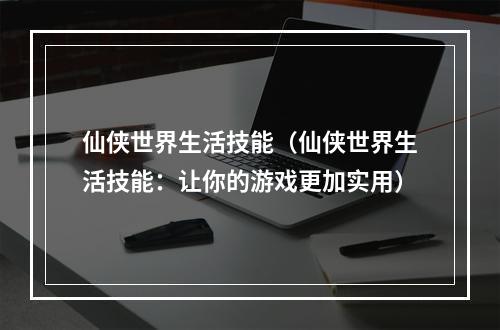 仙侠世界生活技能（仙侠世界生活技能：让你的游戏更加实用）