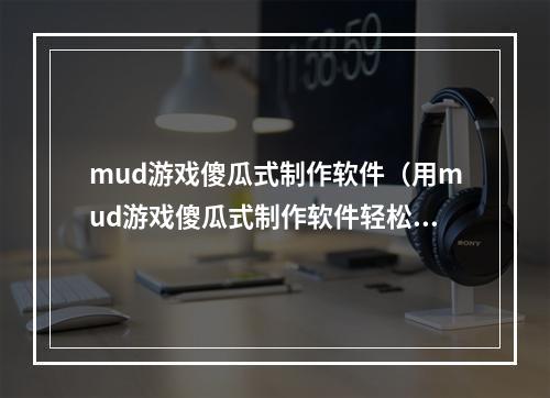 mud游戏傻瓜式制作软件（用mud游戏傻瓜式制作软件轻松打造自己的世界）