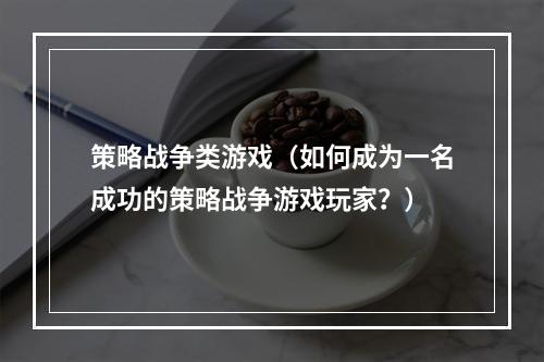 策略战争类游戏（如何成为一名成功的策略战争游戏玩家？）