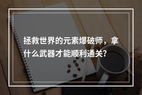 拯救世界的元素爆破师，拿什么武器才能顺利通关？