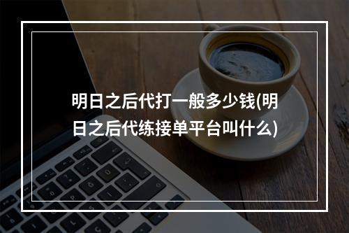 明日之后代打一般多少钱(明日之后代练接单平台叫什么)