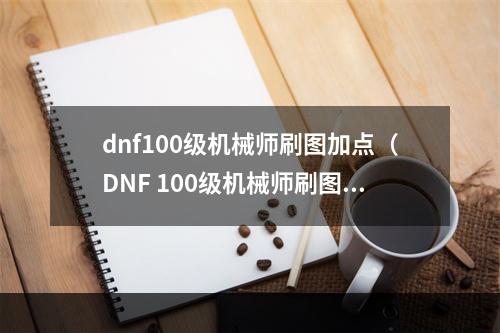 dnf100级机械师刷图加点（DNF 100级机械师刷图加点攻略）