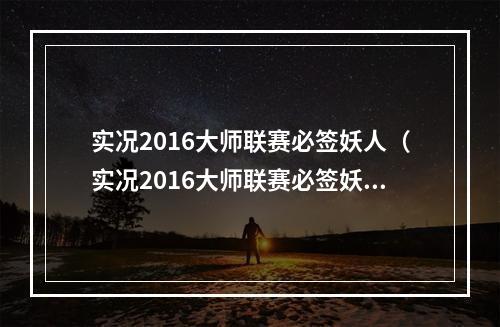 实况2016大师联赛必签妖人（实况2016大师联赛必签妖人攻略）