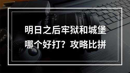 明日之后牢狱和城堡哪个好打？攻略比拼