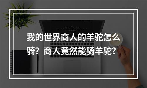 我的世界商人的羊驼怎么骑？商人竟然能骑羊驼？