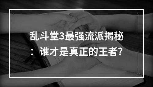 乱斗堂3最强流派揭秘：谁才是真正的王者？