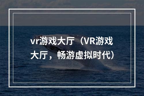 vr游戏大厅（VR游戏大厅，畅游虚拟时代）