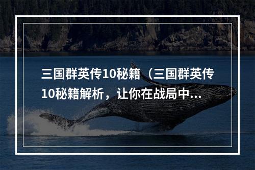 三国群英传10秘籍（三国群英传10秘籍解析，让你在战局中轻松称王！）