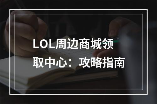 LOL周边商城领取中心：攻略指南