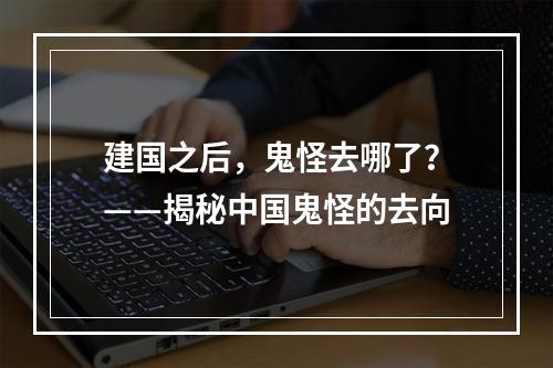 建国之后，鬼怪去哪了？——揭秘中国鬼怪的去向