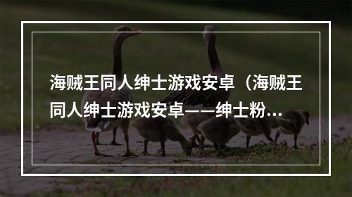 海贼王同人绅士游戏安卓（海贼王同人绅士游戏安卓——绅士粉丝福利）