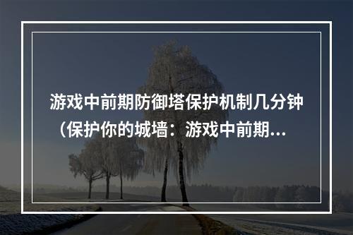 游戏中前期防御塔保护机制几分钟（保护你的城墙：游戏中前期防御塔保护机制解析）