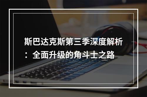 斯巴达克斯第三季深度解析：全面升级的角斗士之路