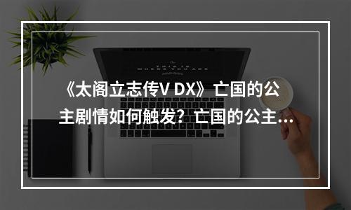 《太阁立志传V DX》亡国的公主剧情如何触发？亡国的公主剧情介绍--安卓攻略网