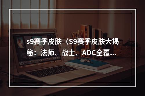 s9赛季皮肤（S9赛季皮肤大揭秘：法师、战士、ADC全覆盖，你的最爱在哪儿？）