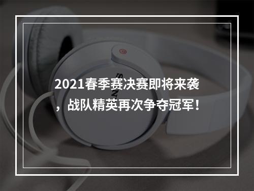 2021春季赛决赛即将来袭，战队精英再次争夺冠军！