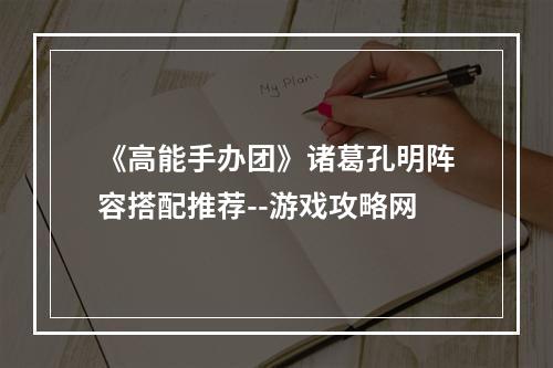 《高能手办团》诸葛孔明阵容搭配推荐--游戏攻略网