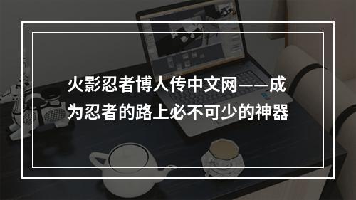 火影忍者博人传中文网——成为忍者的路上必不可少的神器