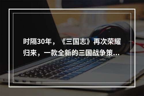 时隔30年，《三国志》再次荣耀归来，一款全新的三国战争策略游戏——《三国2022无双》震撼登场！