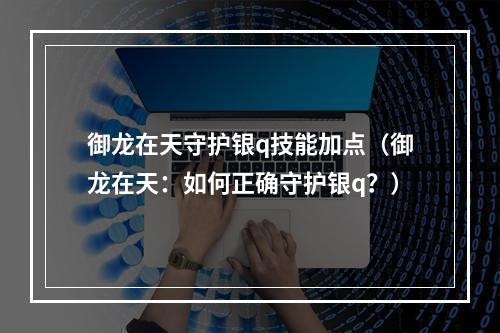 御龙在天守护银q技能加点（御龙在天：如何正确守护银q？）