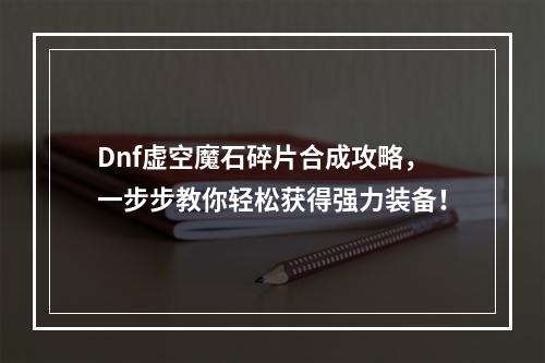 Dnf虚空魔石碎片合成攻略，一步步教你轻松获得强力装备！