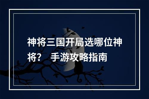 神将三国开局选哪位神将？  手游攻略指南