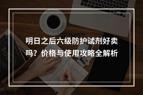 明日之后六级防护试剂好卖吗？价格与使用攻略全解析