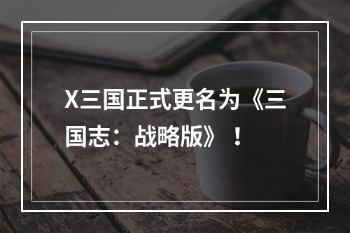 X三国正式更名为《三国志：战略版》 ！