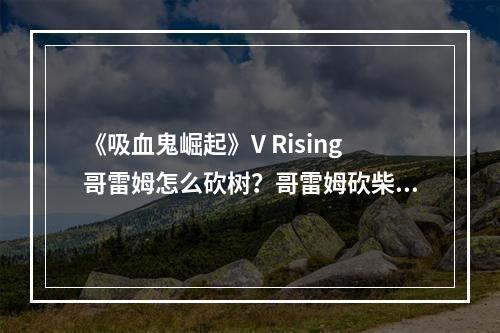 《吸血鬼崛起》V Rising哥雷姆怎么砍树？哥雷姆砍柴挖石方法分享--手游攻略网