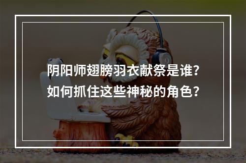 阴阳师翅膀羽衣献祭是谁？如何抓住这些神秘的角色？