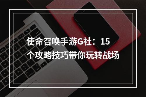 使命召唤手游G社：15个攻略技巧带你玩转战场