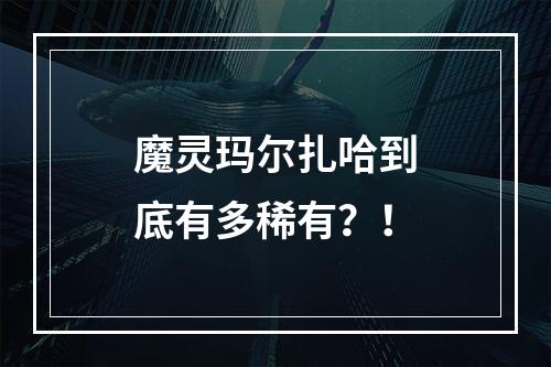 魔灵玛尔扎哈到底有多稀有？！