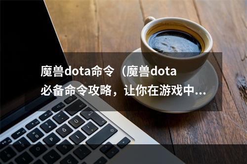 魔兽dota命令（魔兽dota必备命令攻略，让你在游戏中游刃有余）