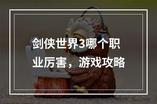 剑侠世界3哪个职业厉害，游戏攻略